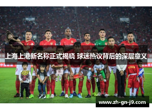 上海上港新名称正式揭晓 球迷热议背后的深层意义 上海上港新名称正式揭晓 球迷热议背后的深层意义