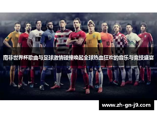 南非世界杯歌曲与足球激情碰撞唤起全球热血狂欢的音乐与竞技盛宴 南非世界杯歌曲与足球激情碰撞唤起全球热血狂欢的音乐与竞技盛宴