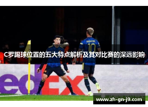 C罗踢球位置的五大特点解析及其对比赛的深远影响