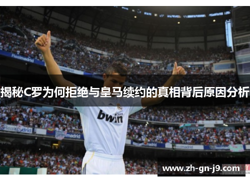 揭秘C罗为何拒绝与皇马续约的真相背后原因分析 揭秘C罗为何拒绝与皇马续约的真相背后原因分析