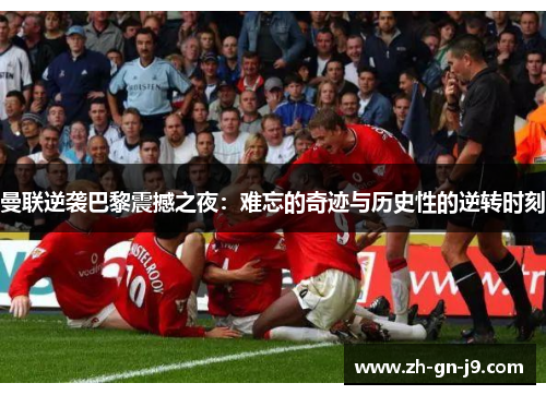 曼联逆袭巴黎震撼之夜：难忘的奇迹与历史性的逆转时刻