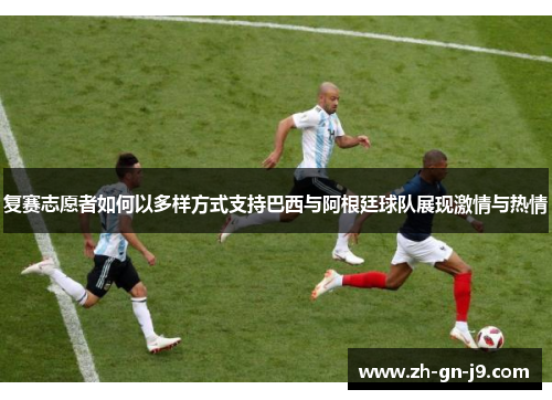 复赛志愿者如何以多样方式支持巴西与阿根廷球队展现激情与热情