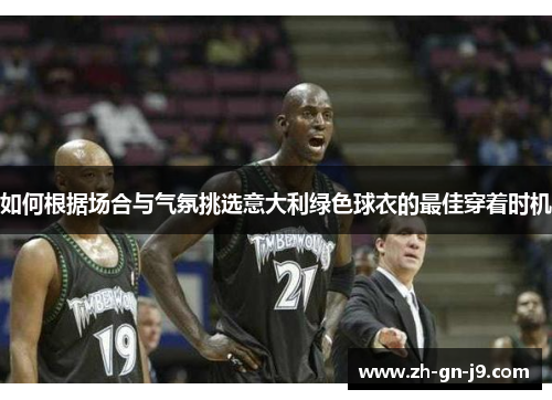 如何根据场合与气氛挑选意大利绿色球衣的最佳穿着时机 如何根据场合与气氛挑选意大利绿色球衣的最佳穿着时机