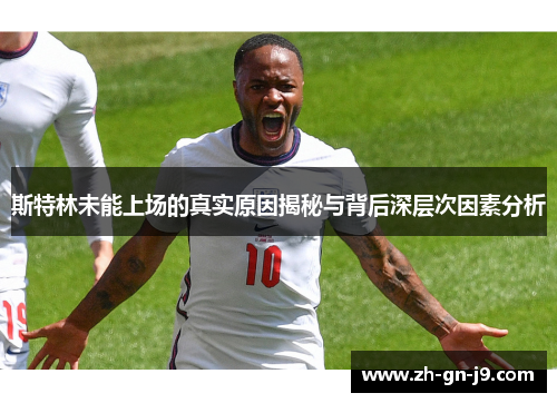 斯特林未能上场的真实原因揭秘与背后深层次因素分析 斯特林未能上场的真实原因揭秘与背后深层次因素分析