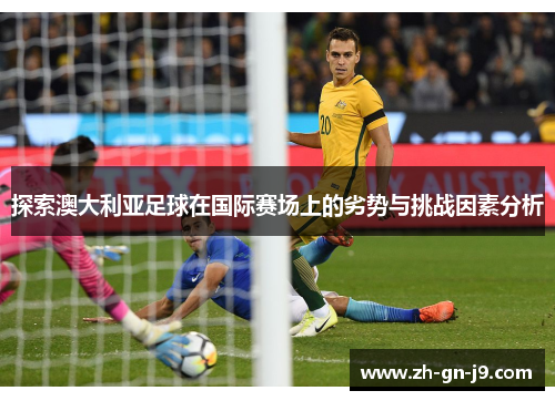 探索澳大利亚足球在国际赛场上的劣势与挑战因素分析 探索澳大利亚足球在国际赛场上的劣势与挑战因素分析