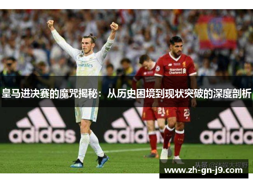 皇马进决赛的魔咒揭秘:从历史困境到现状突破的深度剖析 皇马进决赛的魔咒揭秘:从历史困境到现状突破的深度剖析