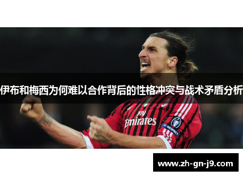 伊布和梅西为何难以合作背后的性格冲突与战术矛盾分析