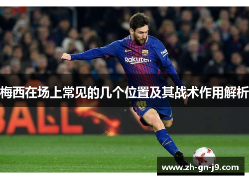 梅西在场上常见的几个位置及其战术作用解析 梅西在场上常见的几个位置及其战术作用解析