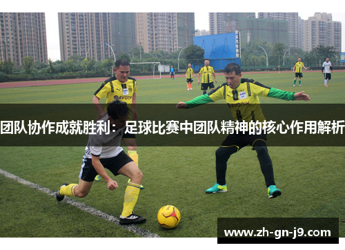 团队协作成就胜利:足球比赛中团队精神的核心作用解析 团队协作成就胜利:足球比赛中团队精神的核心作用解析