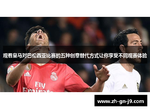 观看皇马对巴伦西亚比赛的五种创意替代方式让你享受不同观赛体验 观看皇马对巴伦西亚比赛的五种创意替代方式让你享受不同观赛体验