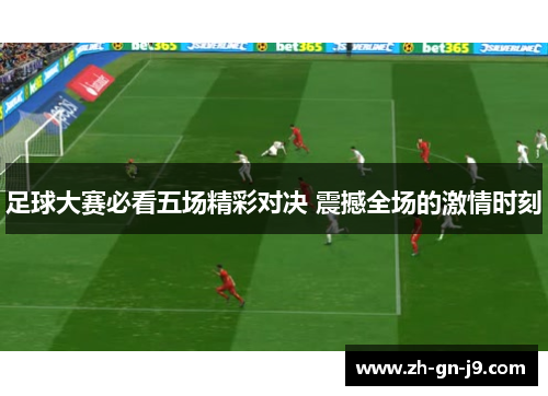 足球大赛必看五场精彩对决 震撼全场的激情时刻