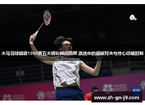 大马羽球超级1000赛五大精彩瞬间回顾 激战中的巅峰对决与惊心动魄时刻