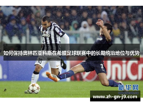 如何保持奥林匹亚科斯在希腊足球联赛中的长期统治地位与优势 如何保持奥林匹亚科斯在希腊足球联赛中的长期统治地位与优势