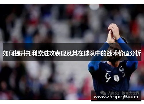 如何提升托利索进攻表现及其在球队中的战术价值分析 如何提升托利索进攻表现及其在球队中的战术价值分析