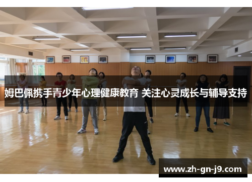 姆巴佩携手青少年心理健康教育 关注心灵成长与辅导支持