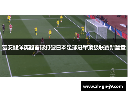 富安健洋英超首球打破日本足球进军顶级联赛新篇章 富安健洋英超首球打破日本足球进军顶级联赛新篇章