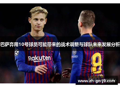 巴萨弃用10号球员可能带来的战术调整与球队未来发展分析 巴萨弃用10号球员可能带来的战术调整与球队未来发展分析