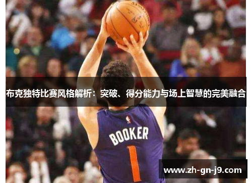 布克独特比赛风格解析:突破、得分能力与场上智慧的完美融合 布克独特比赛风格解析:突破、得分能力与场上智慧的完美融合