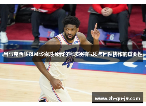 当马克西质疑恩比德时揭示的篮球领袖气质与团队协作的重要性