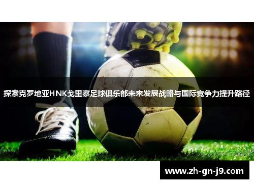 探索克罗地亚HNK戈里察足球俱乐部未来发展战略与国际竞争力提升路径