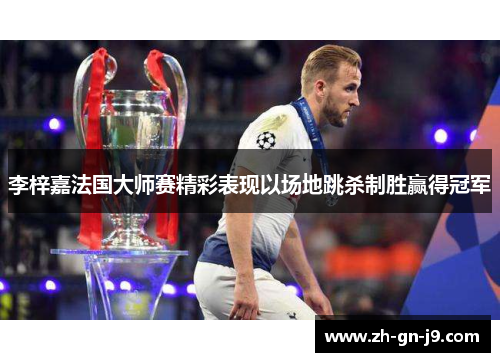 李梓嘉法国大师赛精彩表现以场地跳杀制胜赢得冠军