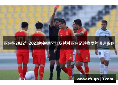亚洲杯2022与2023的关键区别及其对亚洲足球格局的深远影响 亚洲杯2022与2023的关键区别及其对亚洲足球格局的深远影响