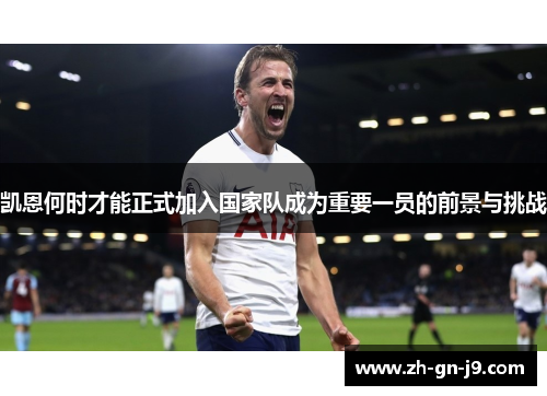 凯恩何时才能正式加入国家队成为重要一员的前景与挑战 凯恩何时才能正式加入国家队成为重要一员的前景与挑战