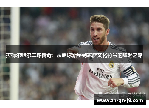 拉梅尔鲍尔三球传奇：从篮球新星到家庭文化符号的崛起之路