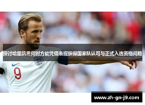 探讨哈里凯恩何时方能凭借表现获得国家队认可与正式入选资格问题 探讨哈里凯恩何时方能凭借表现获得国家队认可与正式入选资格问题