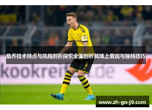 桑乔技术特点与风格剖析探索全面剖析其场上表现与独特技巧