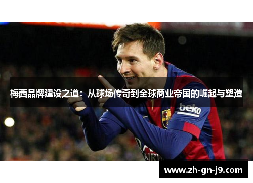 梅西品牌建设之道：从球场传奇到全球商业帝国的崛起与塑造