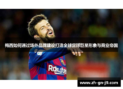 梅西如何通过场外品牌建设打造全球足球巨星形象与商业帝国