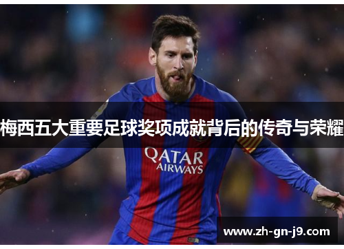 梅西五大重要足球奖项成就背后的传奇与荣耀 梅西五大重要足球奖项成就背后的传奇与荣耀