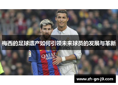 梅西的足球遗产如何引领未来球员的发展与革新 梅西的足球遗产如何引领未来球员的发展与革新