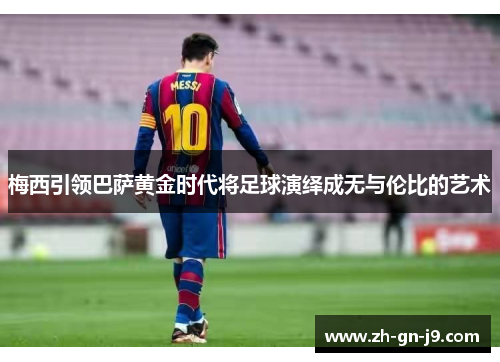 梅西引领巴萨黄金时代将足球演绎成无与伦比的艺术