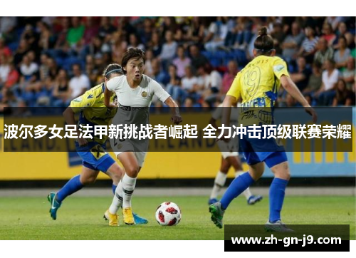 波尔多女足法甲新挑战者崛起 全力冲击顶级联赛荣耀