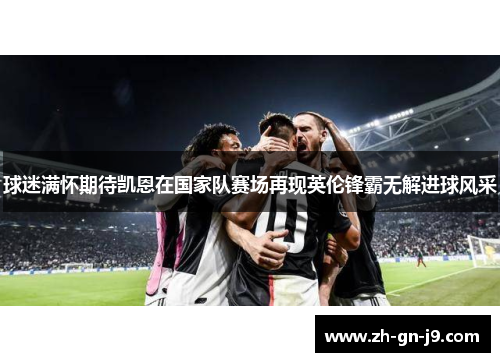 球迷满怀期待凯恩在国家队赛场再现英伦锋霸无解进球风采