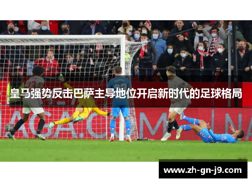 皇马强势反击巴萨主导地位开启新时代的足球格局