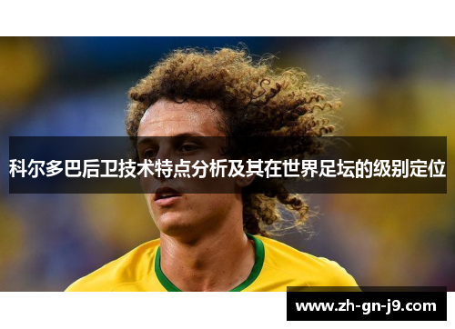 科尔多巴后卫技术特点分析及其在世界足坛的级别定位