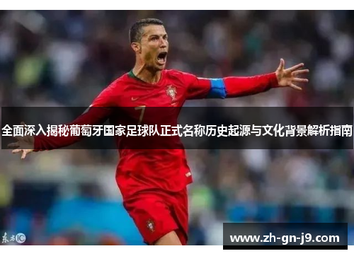 全面深入揭秘葡萄牙国家足球队正式名称历史起源与文化背景解析指南 全面深入揭秘葡萄牙国家足球队正式名称历史起源与文化背景解析指南