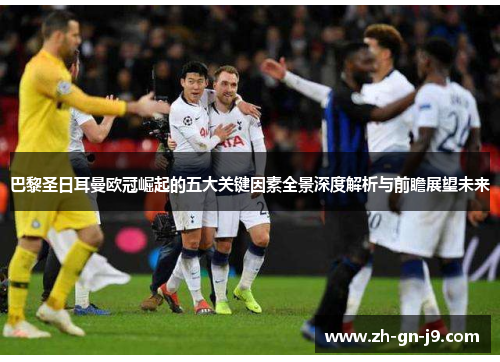 巴黎圣日耳曼欧冠崛起的五大关键因素全景深度解析与前瞻展望未来 巴黎圣日耳曼欧冠崛起的五大关键因素全景深度解析与前瞻展望未来