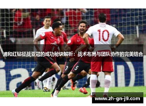 浦和红钻征战亚冠的成功秘诀解析：战术布局与团队协作的完美结合