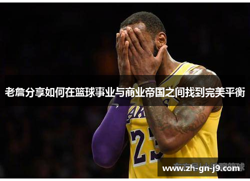 老詹分享如何在篮球事业与商业帝国之间找到完美平衡