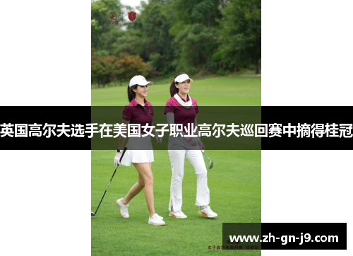 英国高尔夫选手在美国女子职业高尔夫巡回赛中摘得桂冠