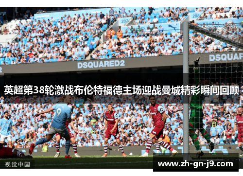 英超第38轮激战布伦特福德主场迎战曼城精彩瞬间回顾