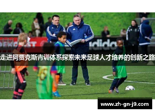 走进阿贾克斯青训体系探索未来足球人才培养的创新之路